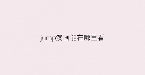 “jump漫画能在哪里看(jump漫画在哪个app能看)