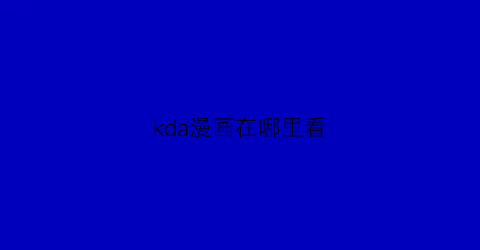 “kda漫画在哪里看(k漫画的全名叫什么)