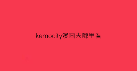 “kemocity漫画去哪里看(keyjack漫画免费)