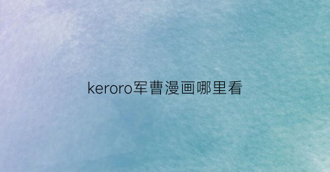 “keroro军曹漫画哪里看(keroro军曹完结)