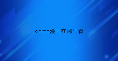 “kidmo漫画在哪里看(kiomo漫画)