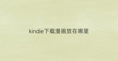 “kindie下载漫画放在哪里(kindle下载漫画网址)