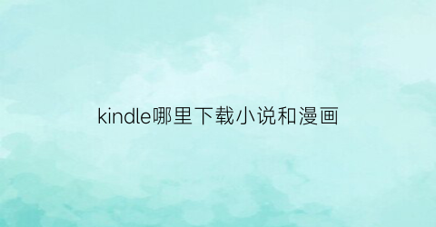 “kindle哪里下载小说和漫画(怎么在kindle上下载漫画)