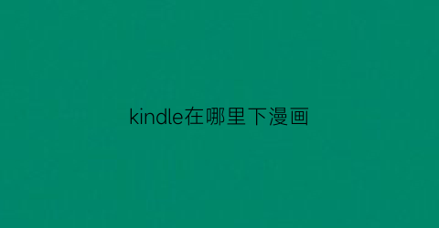 “kindle在哪里下漫画(kindle免费下载漫画)