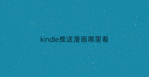 “kindle推送漫画哪里看(kindle怎么看漫画)