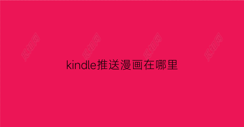 “kindle推送漫画在哪里(kindle推送漫画网站)