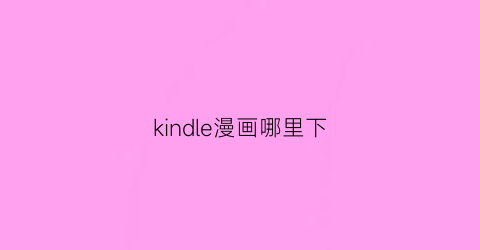 “kindle漫画哪里下(kindle漫画打包下载)