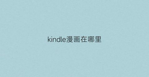 “kindle漫画在哪里(kindleapp看漫画)