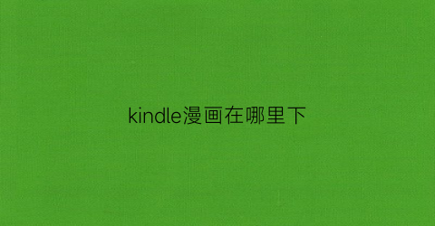 “kindle漫画在哪里下(kindle下漫画的网站)