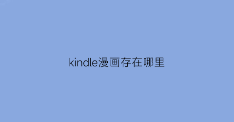 “kindle漫画存在哪里(kindle买的漫画加载不出来怎么办)