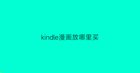 “kindle漫画放哪里买(kindle商城的漫画怎么那么少)