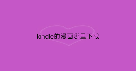 “kindle的漫画哪里下载(kindle漫画打包下载)