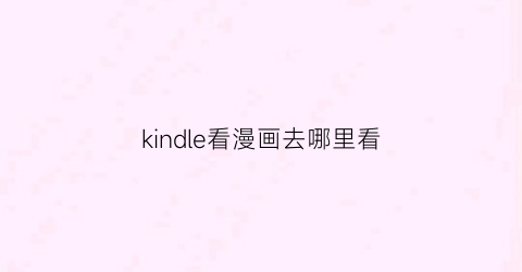 “kindle看漫画去哪里看(kindle看漫画怎么看)