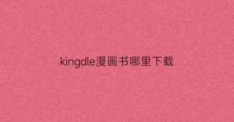 “kingdle漫画书哪里下载(kindle漫画资源下载)