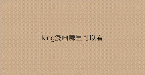 “king漫画哪里可以看(king漫画在哪看)