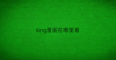 “king漫画在哪里看(king的漫画免费下载)