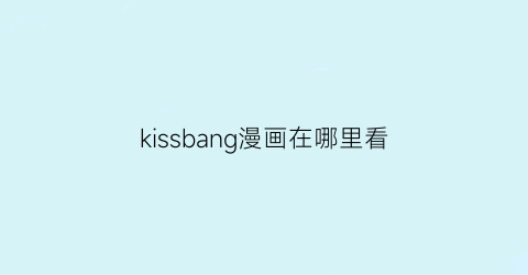 “kissbang漫画在哪里看(kissmrliar漫画)