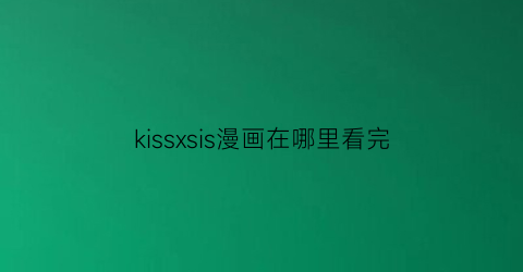 “kissxsis漫画在哪里看完