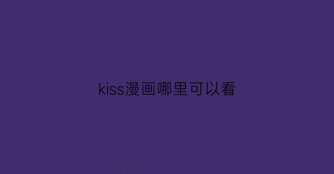 “kiss漫画哪里可以看(kiss什么的漫画)