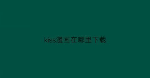 “kiss漫画在哪里下载(kisskisskiss接吻x3漫画)