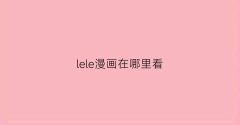 “lele漫画在哪里看(lewdua漫画是画的什么)