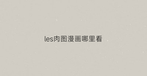 “les肉图漫画哪里看(les漫画头像)