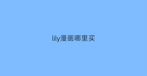 “lily漫画哪里买(lily漫画为什么停更了)