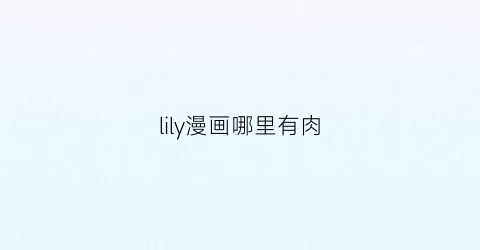 “lily漫画哪里有肉(lily漫画无修改)