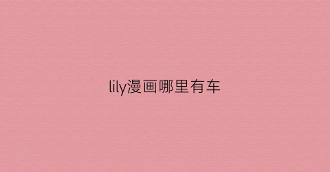 “lily漫画哪里有车(lily漫画哪一画开车了)