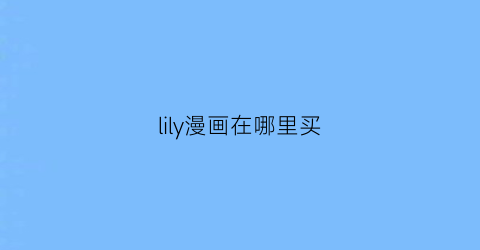 “lily漫画在哪里买(lily漫画哪个软件有)