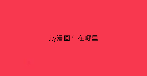 “lily漫画车在哪里(lily漫画免费阅读车那一集)