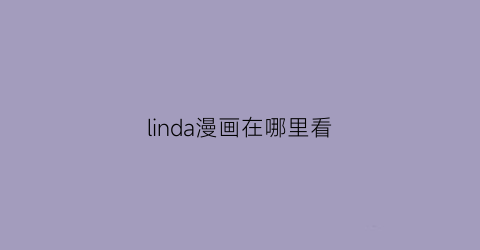 “linda漫画在哪里看(linda漫画清楚系)