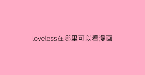 “loveless在哪里可以看漫画(loveless漫画完结了吗)