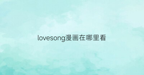 “lovesong漫画在哪里看(love漫画官方)