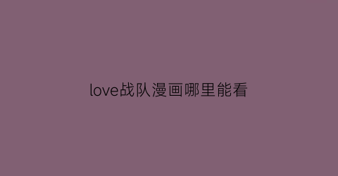 “love战队漫画哪里能看(unicornsoflove战队)