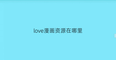 “love漫画资源在哪里(love漫画最新版官方下载)