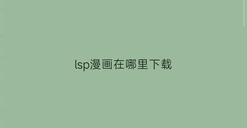 “lsp漫画在哪里下载(lsp开的漫画)