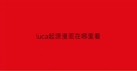 “luca起源漫画在哪里看(luca起源结局啥意思)