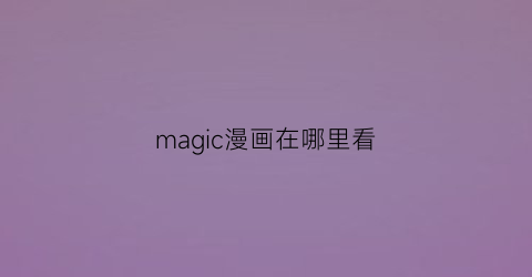 “magic漫画在哪里看(magicamidmm)