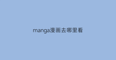 “manga漫画去哪里看(漫画去哪里看)