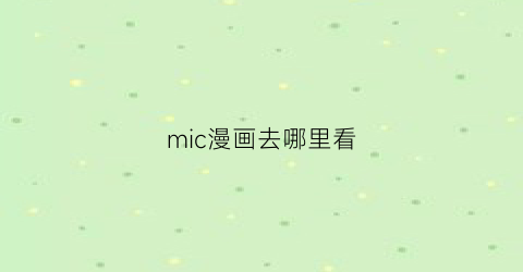 “mic漫画去哪里看(mic动漫)