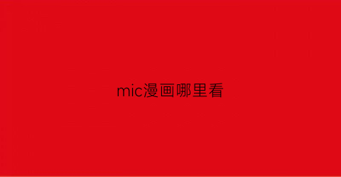 “mic漫画哪里看(mic动漫)