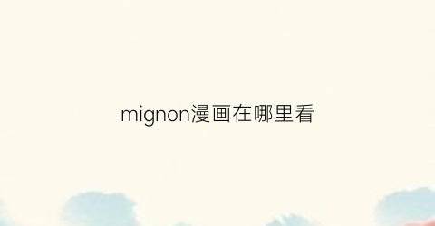 “mignon漫画在哪里看(mignon漫画找不到)