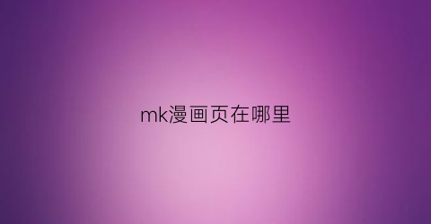 “mk漫画页在哪里(makea漫客)