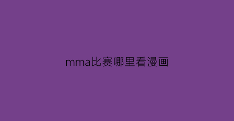 “mma比赛哪里看漫画(mma比赛时间)