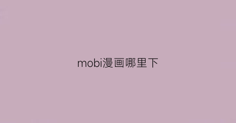 “mobi漫画哪里下(下载的mobi漫画在哪个软件看)