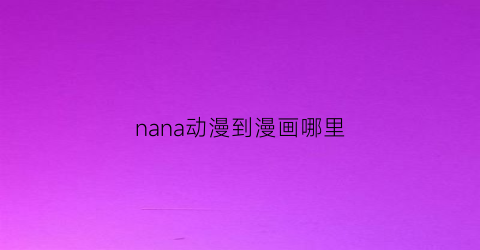 “nana动漫到漫画哪里(nana漫画什么时候出的)