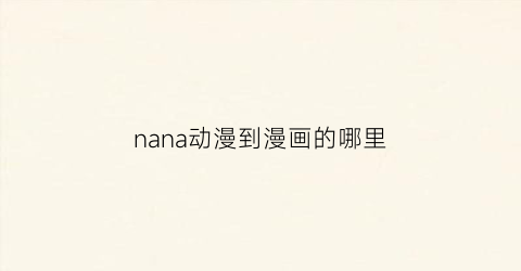 “nana动漫到漫画的哪里(nana动漫简介)