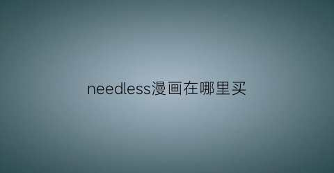 “needless漫画在哪里买(needless漫画在哪能看)