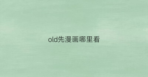 “old先漫画哪里看(old先漫画《oneday》)